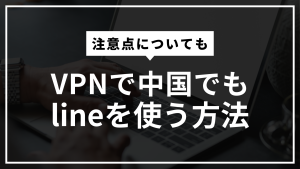 VPNで中国でもlineを使う方法！おすすめのVPNや注意点についても！